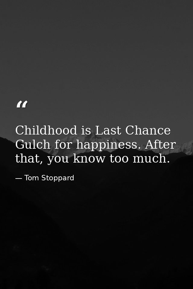 Childhood is Last Chance Gulch for happiness. After that, you know too much. — Tom Stoppard