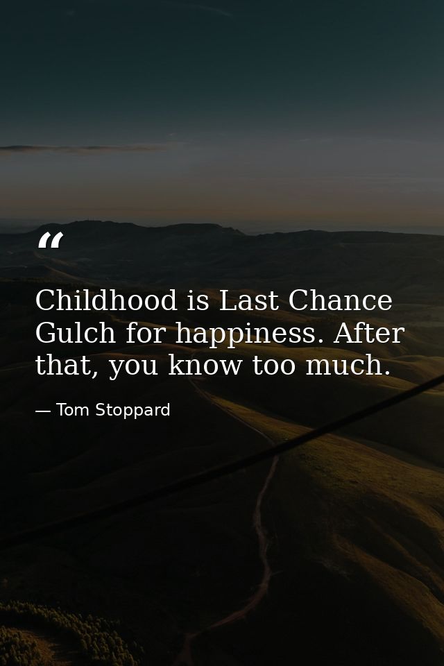 Childhood is Last Chance Gulch for happiness. After that, you know too much. — Tom Stoppard