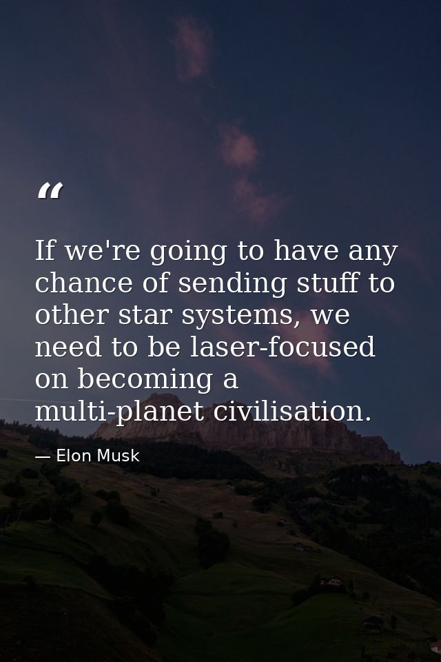 If we're going to have any chance of sending stuff to other star systems, we need to be laser-focused on becoming a mult — Elon Musk