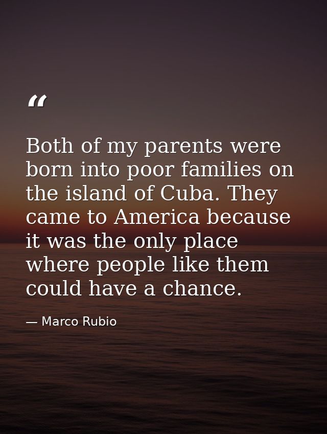 Both of my parents were born into poor families on the island of Cuba. They came to America because it was the only plac — Marco Rubio