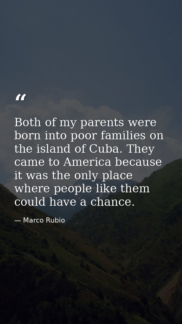 Both of my parents were born into poor families on the island of Cuba. They came to America because it was the only plac — Marco Rubio