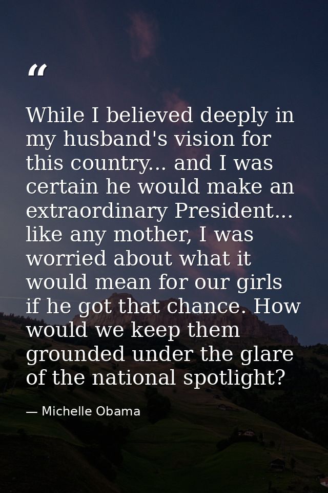 While I believed deeply in my husband's vision for this country... and I was certain he would make an extraordinary Pres — Michelle Obama