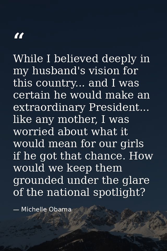 While I believed deeply in my husband's vision for this country... and I was certain he would make an extraordinary Pres — Michelle Obama