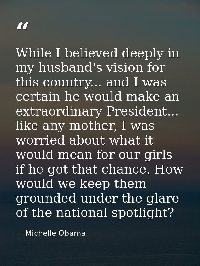 While I believed deeply in my husband's vision for this country... and I was certain he would make an extraordinary Pres — Michelle Obama