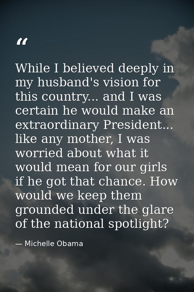 While I believed deeply in my husband's vision for this country... and I was certain he would make an extraordinary Pres — Michelle Obama