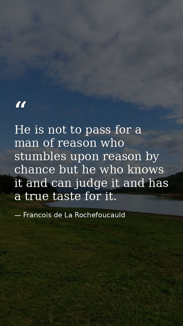 He is not to pass for a man of reason who stumbles upon reason by chance but he who knows it and can judge it and has a  — Francois de La Rochefoucauld