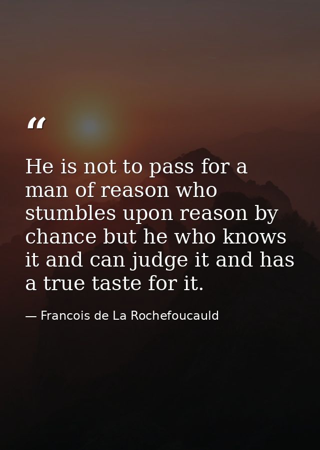 He is not to pass for a man of reason who stumbles upon reason by chance but he who knows it and can judge it and has a  — Francois de La Rochefoucauld