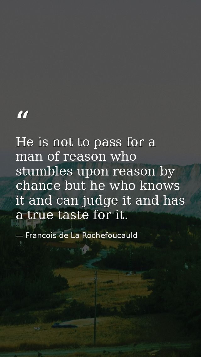 He is not to pass for a man of reason who stumbles upon reason by chance but he who knows it and can judge it and has a  — Francois de La Rochefoucauld