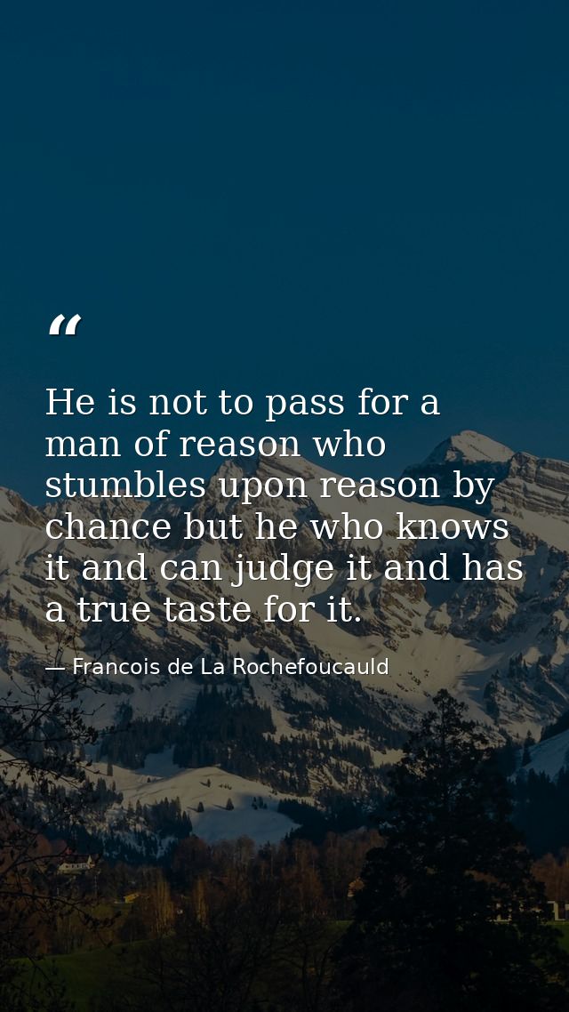 He is not to pass for a man of reason who stumbles upon reason by chance but he who knows it and can judge it and has a  — Francois de La Rochefoucauld