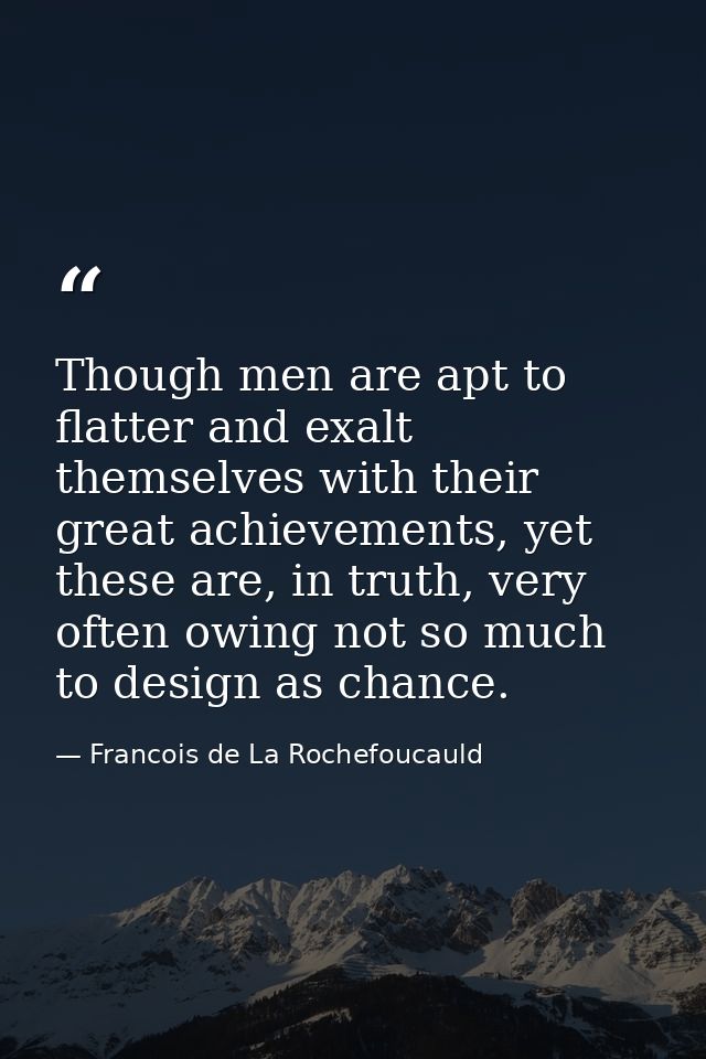 Though men are apt to flatter and exalt themselves with their great achievements, yet these are, in truth, very often ow — Francois de La Rochefoucauld