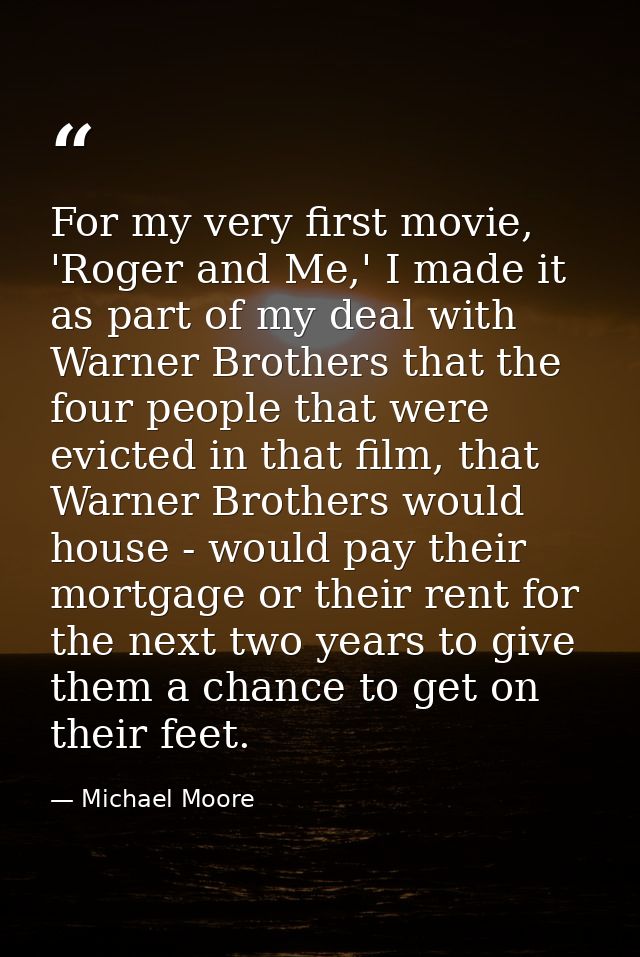 For my very first movie, 'Roger and Me,' I made it as part of my deal with Warner Brothers that the four people that wer — Michael Moore