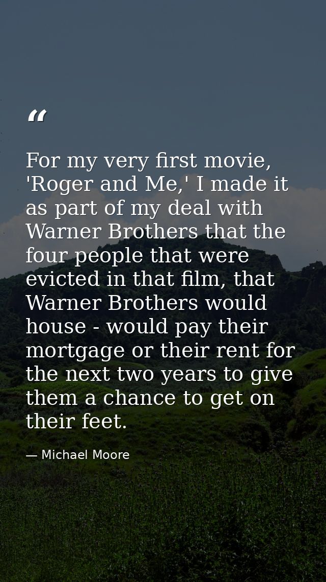 For my very first movie, 'Roger and Me,' I made it as part of my deal with Warner Brothers that the four people that wer — Michael Moore