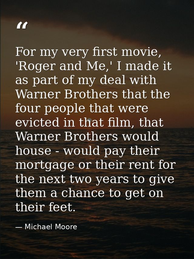 For my very first movie, 'Roger and Me,' I made it as part of my deal with Warner Brothers that the four people that wer — Michael Moore