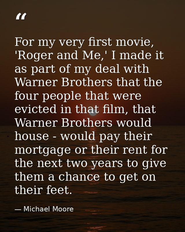 For my very first movie, 'Roger and Me,' I made it as part of my deal with Warner Brothers that the four people that wer — Michael Moore