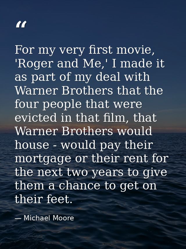 For my very first movie, 'Roger and Me,' I made it as part of my deal with Warner Brothers that the four people that wer — Michael Moore