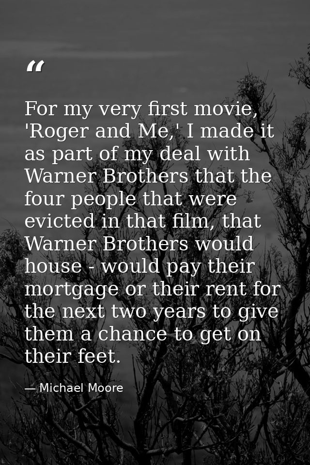 For my very first movie, 'Roger and Me,' I made it as part of my deal with Warner Brothers that the four people that wer — Michael Moore