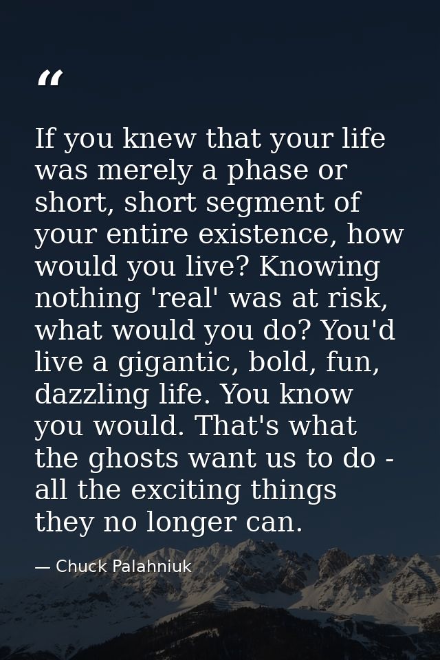 If you knew that your life was merely a phase or short, short segment of your entire existence, how would you live? Know — Chuck Palahniuk