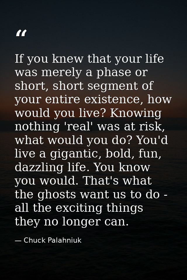 If you knew that your life was merely a phase or short, short segment of your entire existence, how would you live? Know — Chuck Palahniuk