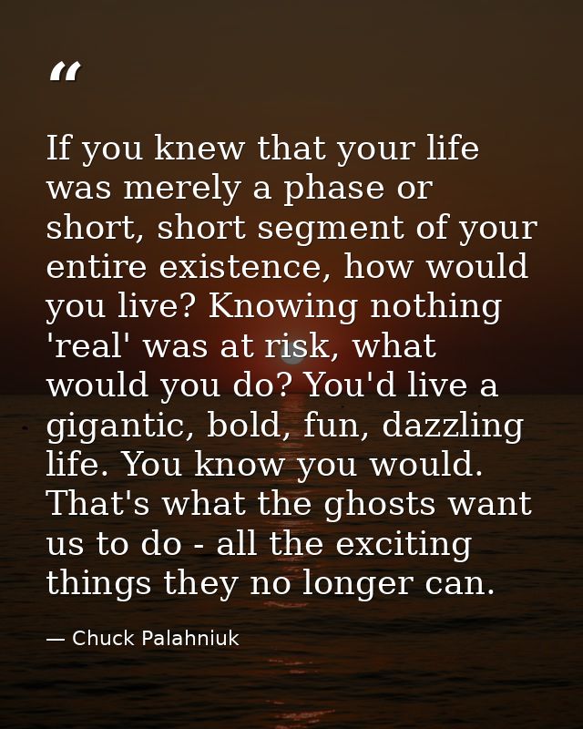 If you knew that your life was merely a phase or short, short segment of your entire existence, how would you live? Know — Chuck Palahniuk