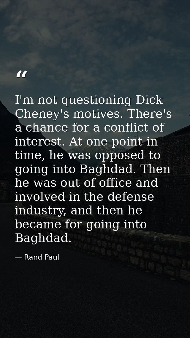 I'm not questioning Dick Cheney's motives. There's a chance for a conflict of interest. At one point in time, he was opp — Rand Paul