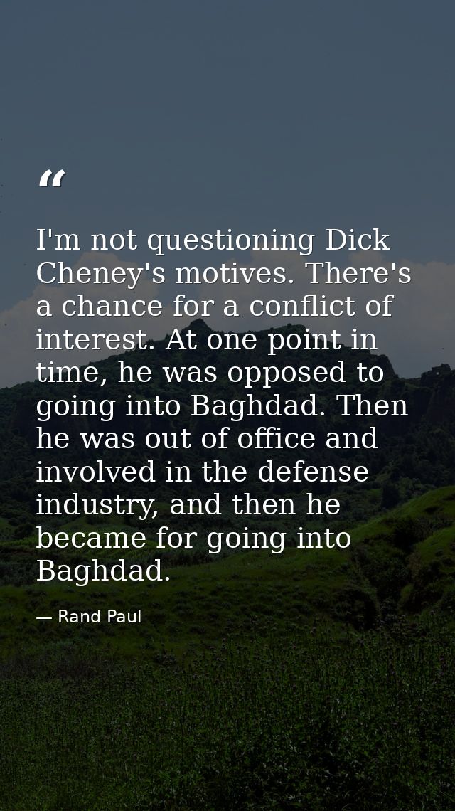 I'm not questioning Dick Cheney's motives. There's a chance for a conflict of interest. At one point in time, he was opp — Rand Paul