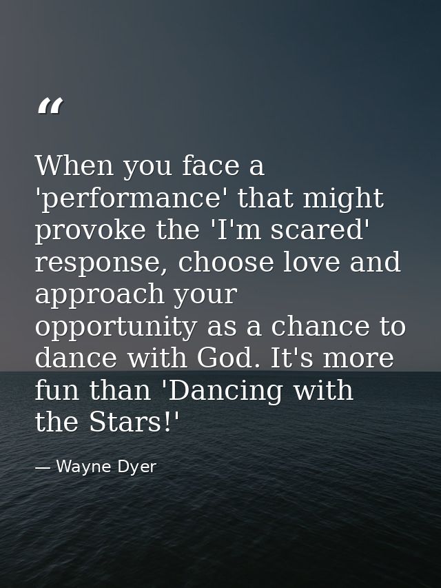 When you face a 'performance' that might provoke the 'I'm scared' response, choose love and approach your opportunity as — Wayne Dyer
