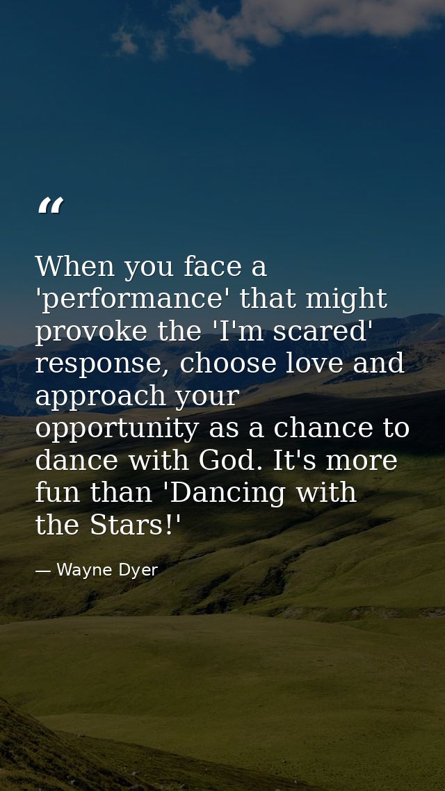 When you face a 'performance' that might provoke the 'I'm scared' response, choose love and approach your opportunity as — Wayne Dyer