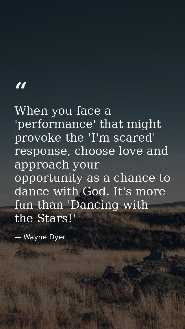 When you face a 'performance' that might provoke the 'I'm scared' response, choose love and approach your opportunity as — Wayne Dyer