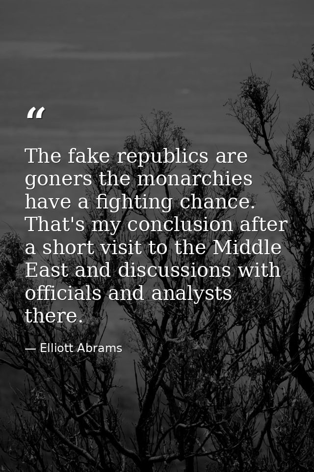 The fake republics are goners the monarchies have a fighting chance. That's my conclusion after a short visit to the Mid — Elliott Abrams