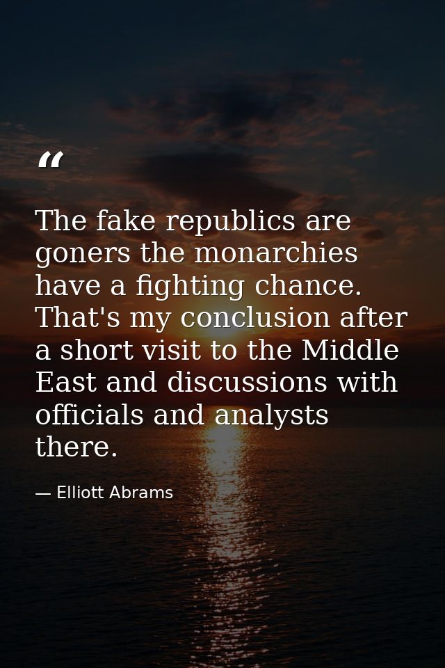The fake republics are goners the monarchies have a fighting chance. That's my conclusion after a short visit to the Mid — Elliott Abrams