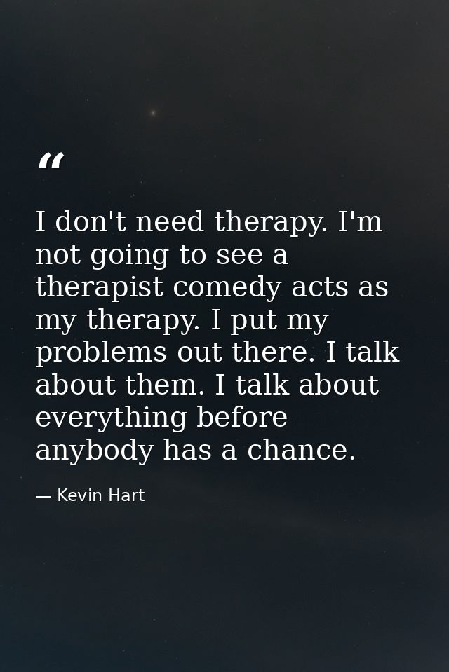 I don't need therapy. I'm not going to see a therapist comedy acts as my therapy. I put my problems out there. I talk ab — Kevin Hart