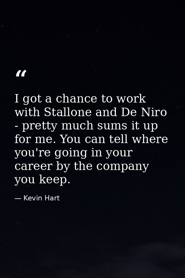 I got a chance to work with Stallone and De Niro - pretty much sums it up for me. You can tell where you're going in you — Kevin Hart