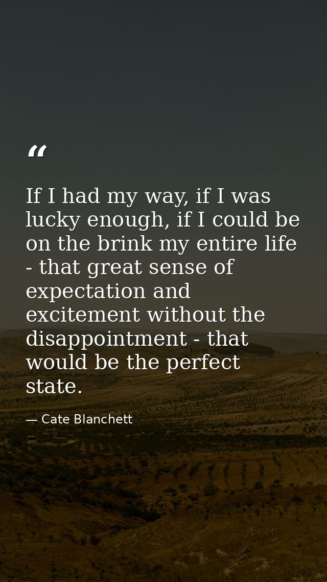 If I had my way, if I was lucky enough, if I could be on the brink my entire life - that great sense of expectation and  — Cate Blanchett