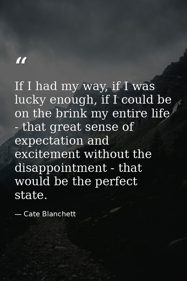 If I had my way, if I was lucky enough, if I could be on the brink my entire life - that great sense of expectation and  — Cate Blanchett