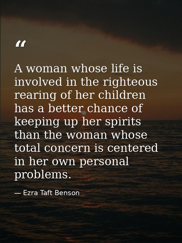A woman whose life is involved in the righteous rearing of her children has a better chance of keeping up her spirits th — Ezra Taft Benson