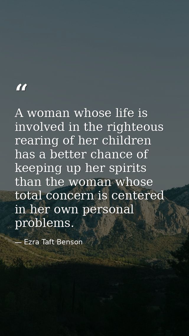 A woman whose life is involved in the righteous rearing of her children has a better chance of keeping up her spirits th — Ezra Taft Benson