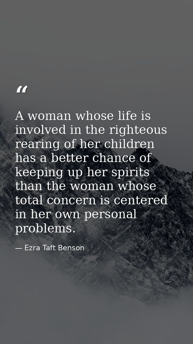 A woman whose life is involved in the righteous rearing of her children has a better chance of keeping up her spirits th — Ezra Taft Benson