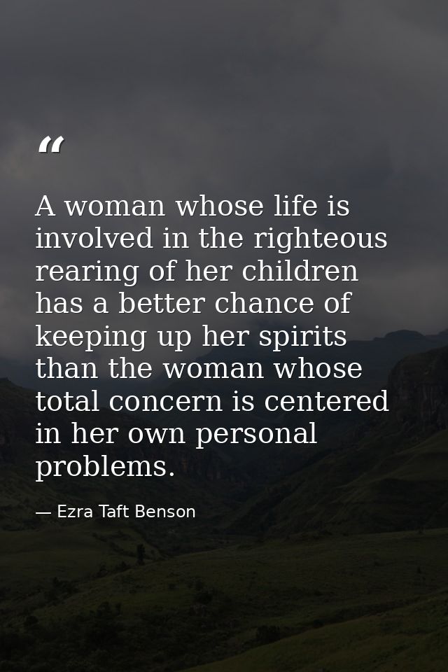 A woman whose life is involved in the righteous rearing of her children has a better chance of keeping up her spirits th — Ezra Taft Benson