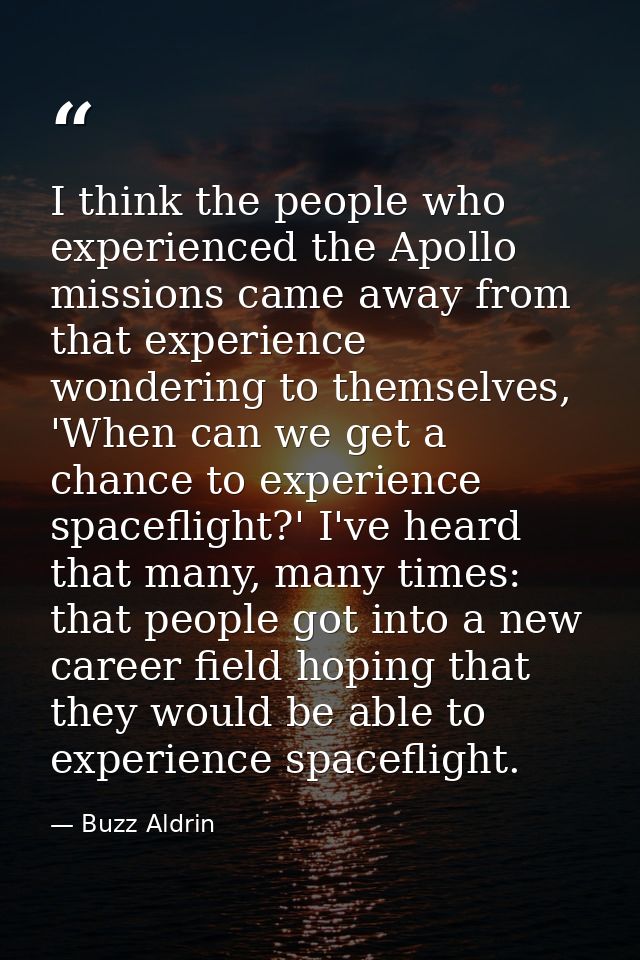 I think the people who experienced the Apollo missions came away from that experience wondering to themselves, 'When can — Buzz Aldrin