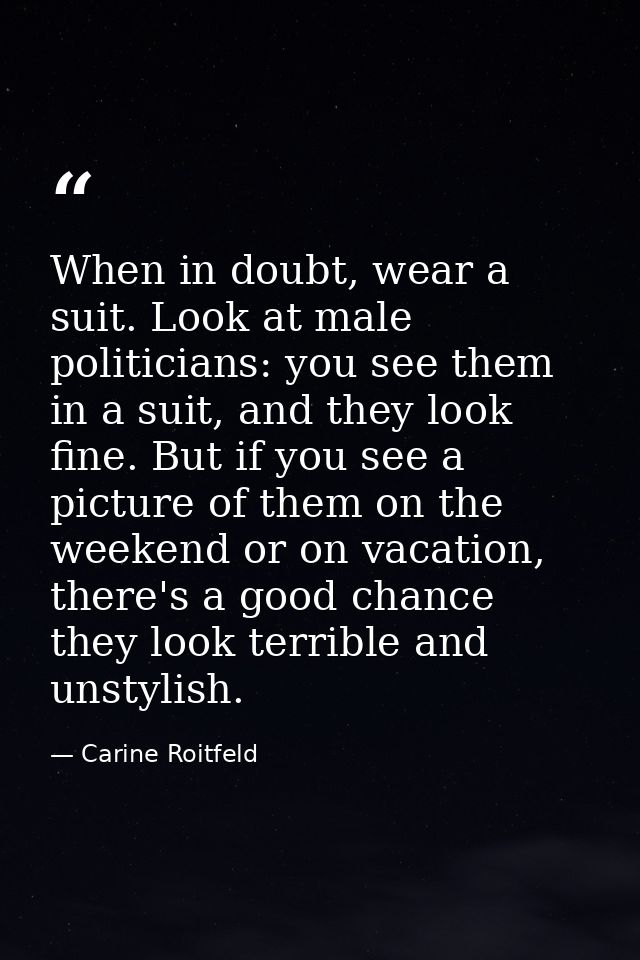When in doubt, wear a suit. Look at male politicians: you see them in a suit, and they look fine. But if you see a pictu — Carine Roitfeld