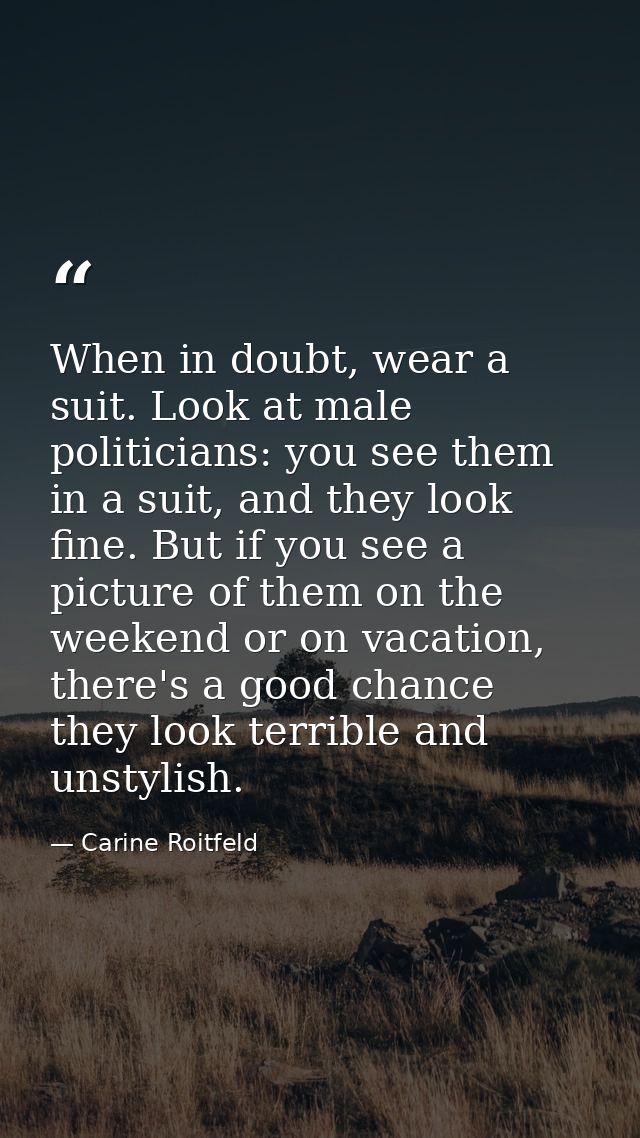 When in doubt, wear a suit. Look at male politicians: you see them in a suit, and they look fine. But if you see a pictu — Carine Roitfeld