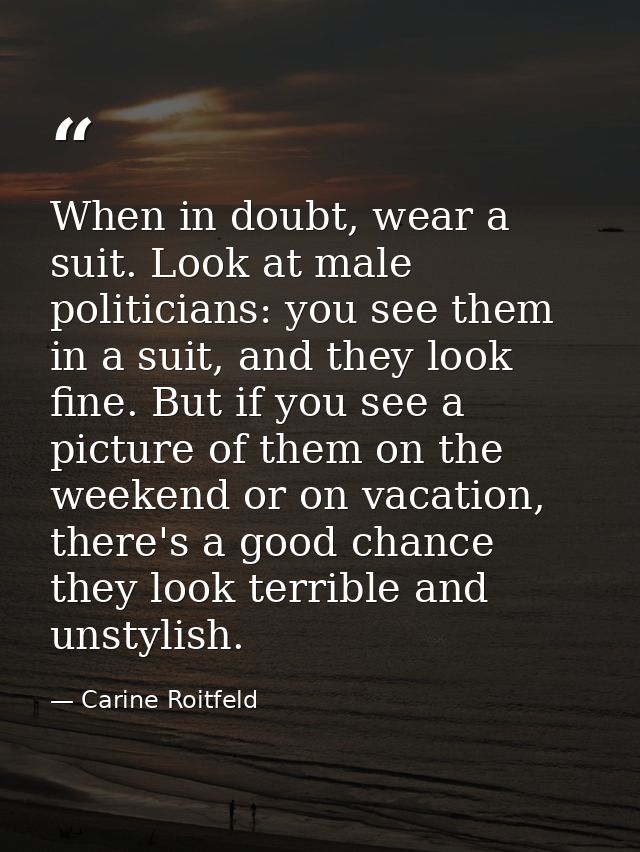 When in doubt, wear a suit. Look at male politicians: you see them in a suit, and they look fine. But if you see a pictu — Carine Roitfeld