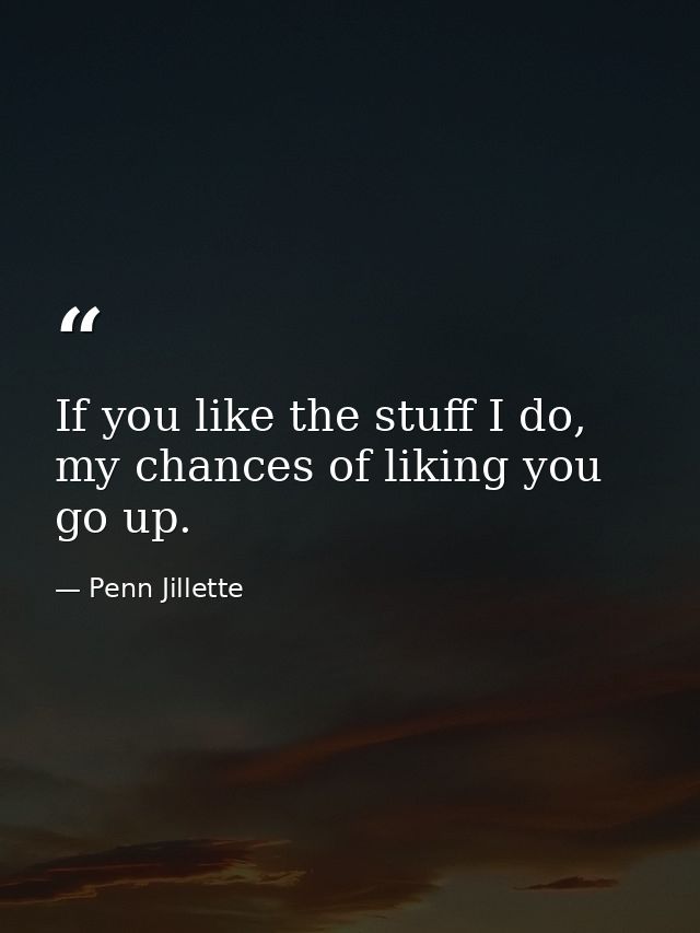 If you like the stuff I do, my chances of liking you go up. — Penn Jillette