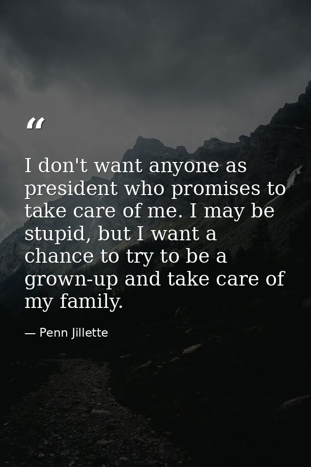 I don't want anyone as president who promises to take care of me. I may be stupid, but I want a chance to try to be a gr — Penn Jillette