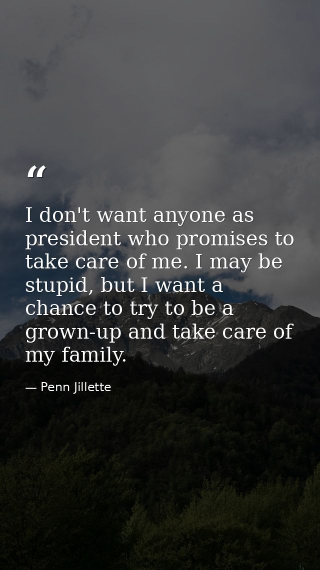 I don't want anyone as president who promises to take care of me. I may be stupid, but I want a chance to try to be a gr — Penn Jillette