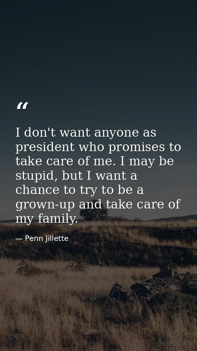 I don't want anyone as president who promises to take care of me. I may be stupid, but I want a chance to try to be a gr — Penn Jillette