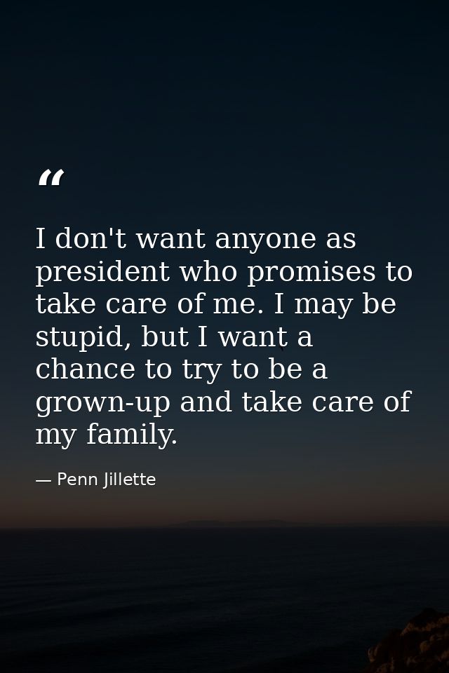 I don't want anyone as president who promises to take care of me. I may be stupid, but I want a chance to try to be a gr — Penn Jillette