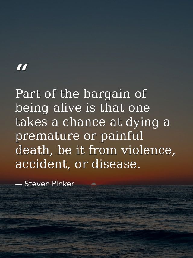 Part of the bargain of being alive is that one takes a chance at dying a premature or painful death, be it from violence — Steven Pinker