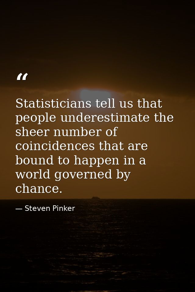 Statisticians tell us that people underestimate the sheer number of coincidences that are bound to happen in a world gov — Steven Pinker