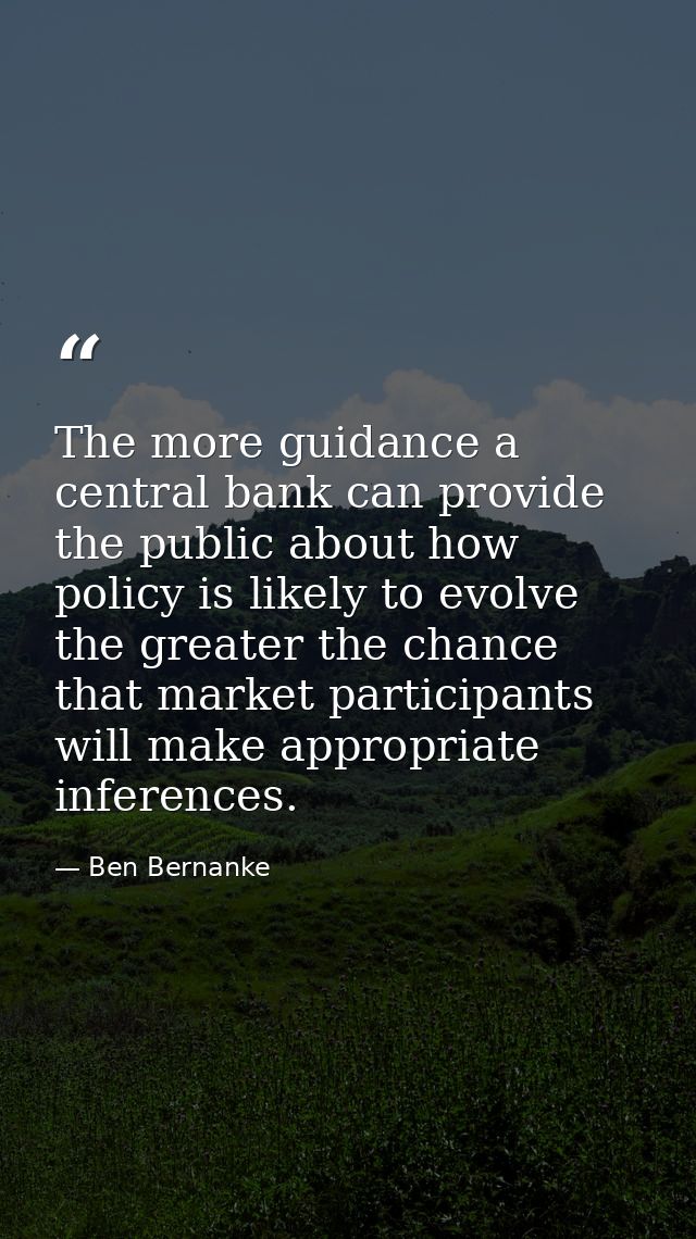 The more guidance a central bank can provide the public about how policy is likely to evolve the greater the chance that — Ben Bernanke